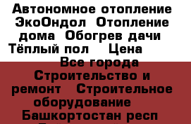 Автономное отопление ЭкоОндол. Отопление дома. Обогрев дачи. Тёплый пол. › Цена ­ 2 150 - Все города Строительство и ремонт » Строительное оборудование   . Башкортостан респ.,Баймакский р-н